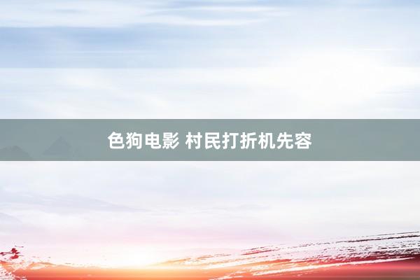   色狗电影 村民打折机先容