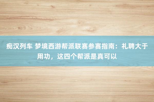   痴汉列车 梦境西游帮派联赛参赛指南：礼聘大于用功，这四个帮派是真可以