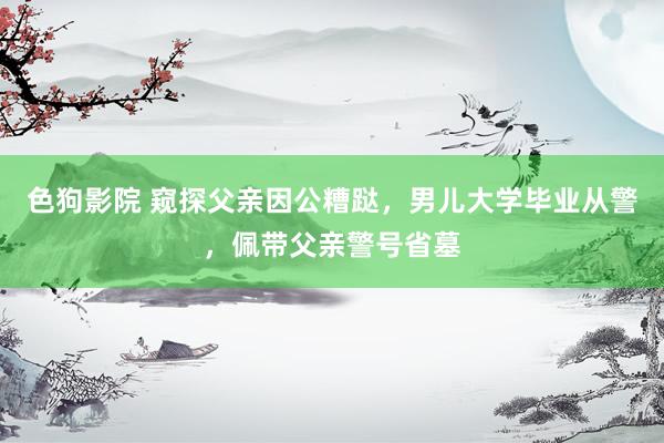   色狗影院 窥探父亲因公糟跶，男儿大学毕业从警，佩带父亲警号省墓