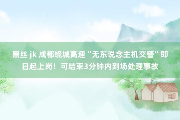   黑丝 jk 成都绕城高速“无东说念主机交警”即日起上岗！可结束3分钟内到场处理事故