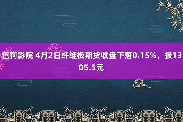   色狗影院 4月2日纤维板期货收盘下落0.15%，报1305.5元