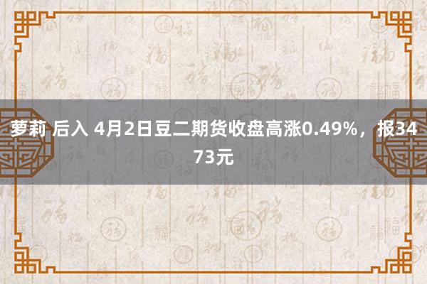   萝莉 后入 4月2日豆二期货收盘高涨0.49%，报3473元