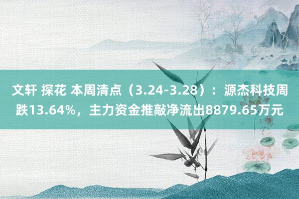   文轩 探花 本周清点（3.24-3.28）：源杰科技周跌13.64%，主力资金推敲净流出8879.65万元