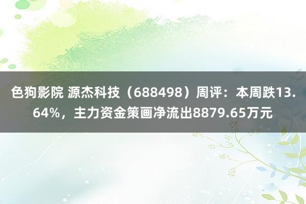   色狗影院 源杰科技（688498）周评：本周跌13.64%，主力资金策画净流出8879.65万元