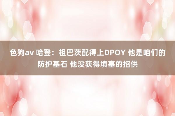   色狗av 哈登：祖巴茨配得上DPOY 他是咱们的防护基石 他没获得填塞的招供