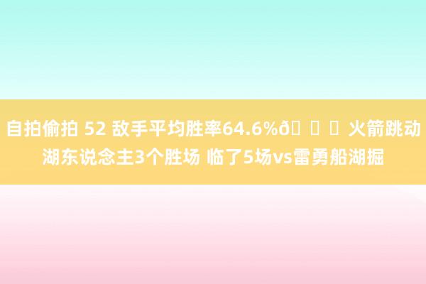   自拍偷拍 52 敌手平均胜率64.6%🚀火箭跳动湖东说念主3个胜场 临了5场vs雷勇船湖掘