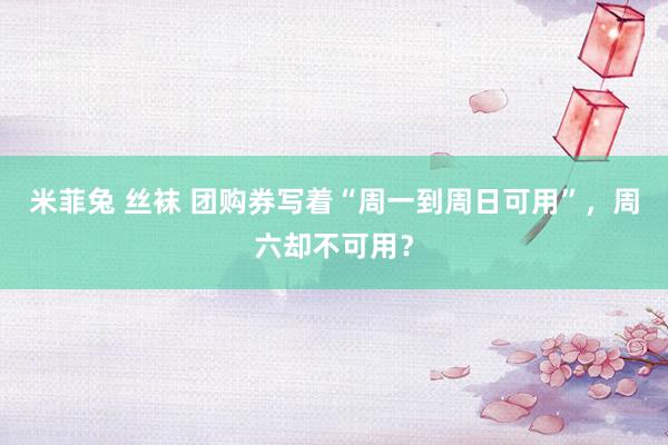   米菲兔 丝袜 团购券写着“周一到周日可用”，周六却不可用？
