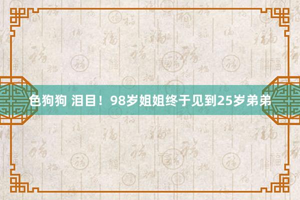   色狗狗 泪目！98岁姐姐终于见到25岁弟弟