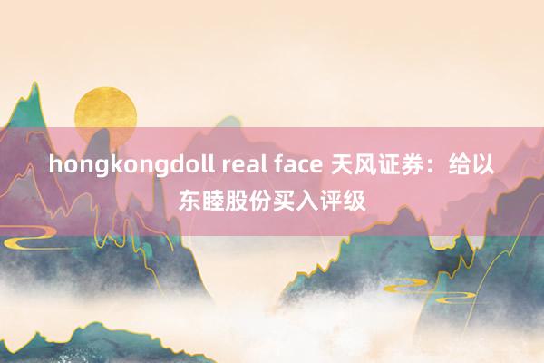   hongkongdoll real face 天风证券：给以东睦股份买入评级
