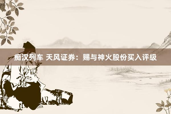   痴汉列车 天风证券：赐与神火股份买入评级