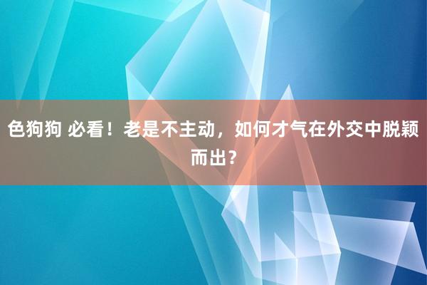   色狗狗 必看！老是不主动，如何才气在外交中脱颖而出？
