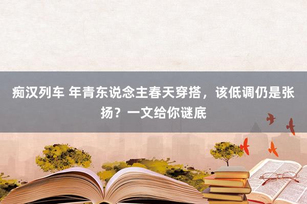   痴汉列车 年青东说念主春天穿搭，该低调仍是张扬？一文给你谜底
