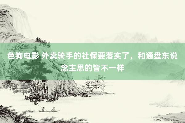   色狗电影 外卖骑手的社保要落实了，和通盘东说念主思的皆不一样