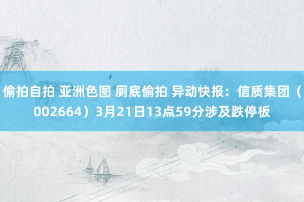   偷拍自拍 亚洲色图 厕底偷拍 异动快报：信质集团（002664）3月21日13点59分涉及跌停板