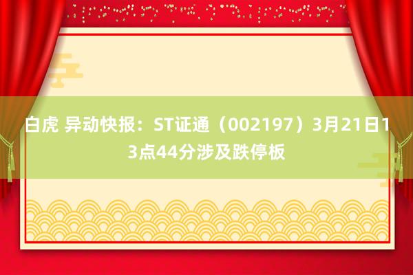   白虎 异动快报：ST证通（002197）3月21日13点44分涉及跌停板