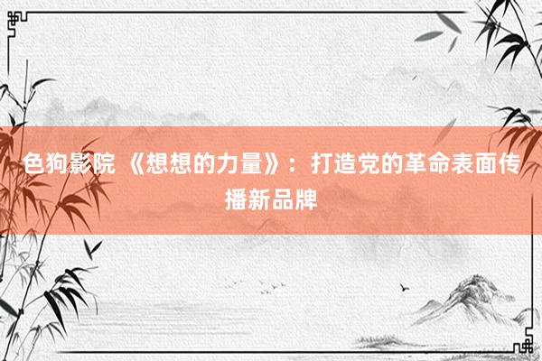   色狗影院 《想想的力量》：打造党的革命表面传播新品牌