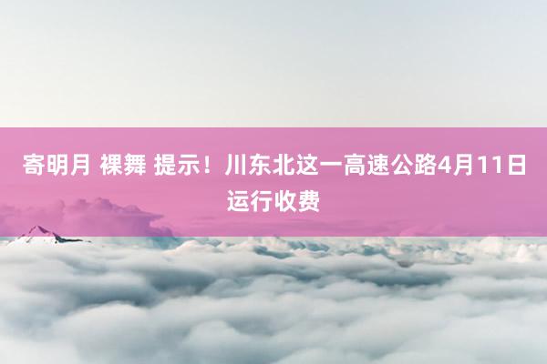   寄明月 裸舞 提示！川东北这一高速公路4月11日运行收费