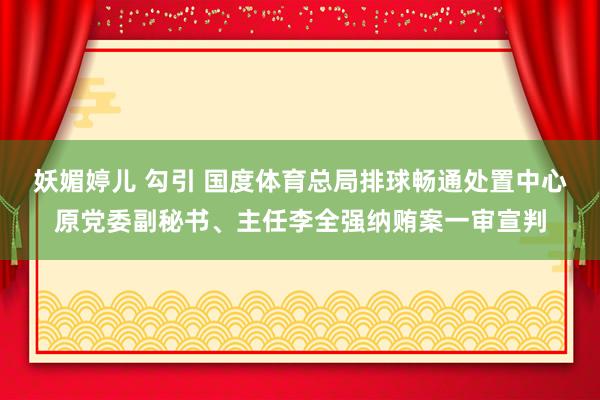   妖媚婷儿 勾引 国度体育总局排球畅通处置中心原党委副秘书、主任李全强纳贿案一审宣判