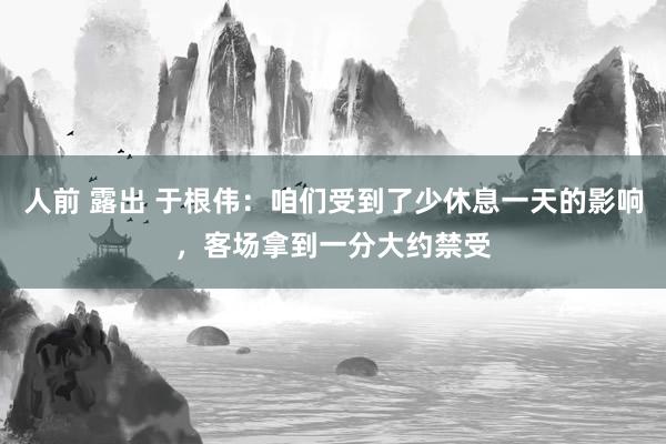   人前 露出 于根伟：咱们受到了少休息一天的影响，客场拿到一分大约禁受