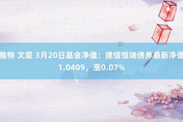   推特 文爱 3月20日基金净值：建信恒瑞债券最新净值1.0409，涨0.07%