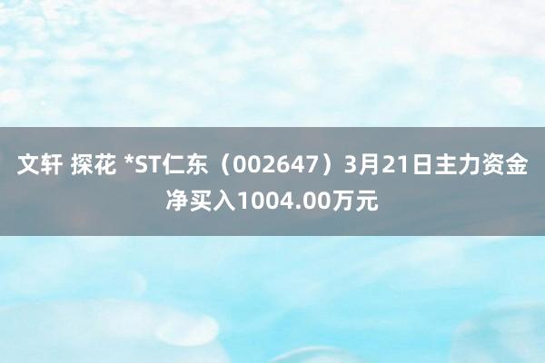   文轩 探花 *ST仁东（002647）3月21日主力资金净买入1004.00万元