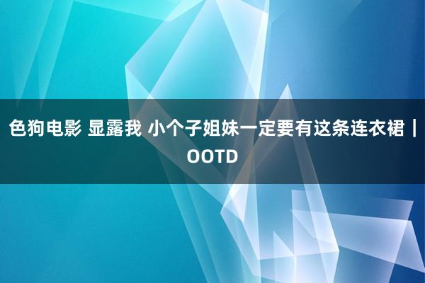   色狗电影 显露我 小个子姐妹一定要有这条连衣裙｜OOTD