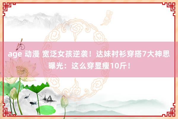   age 动漫 宽泛女孩逆袭！达妹衬衫穿搭7大神思曝光：这么穿显瘦10斤！