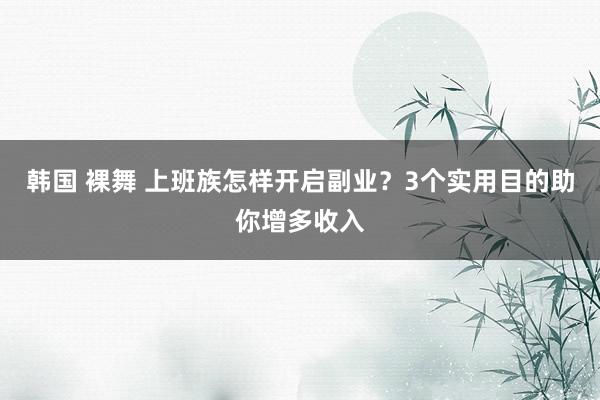   韩国 裸舞 上班族怎样开启副业？3个实用目的助你增多收入