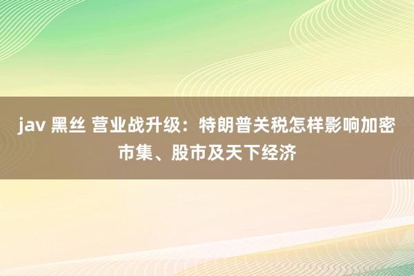   jav 黑丝 营业战升级：特朗普关税怎样影响加密市集、股市及天下经济