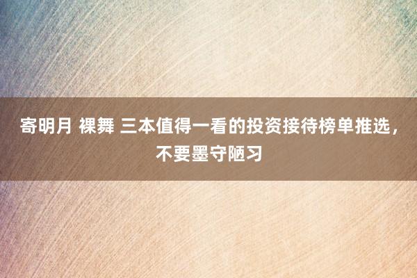   寄明月 裸舞 三本值得一看的投资接待榜单推选，不要墨守陋习