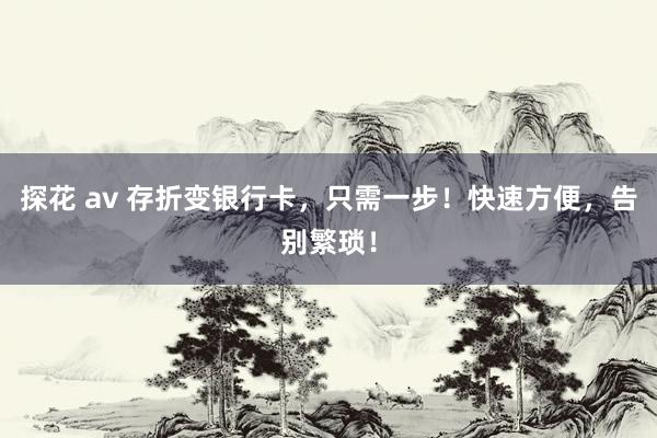   探花 av 存折变银行卡，只需一步！快速方便，告别繁琐！