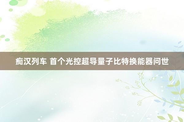   痴汉列车 首个光控超导量子比特换能器问世