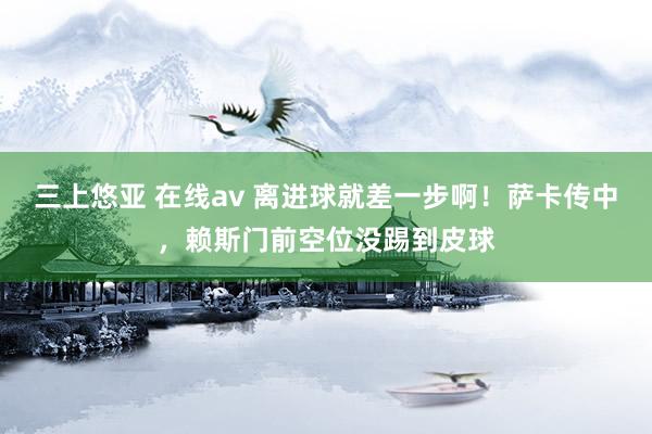   三上悠亚 在线av 离进球就差一步啊！萨卡传中，赖斯门前空位没踢到皮球