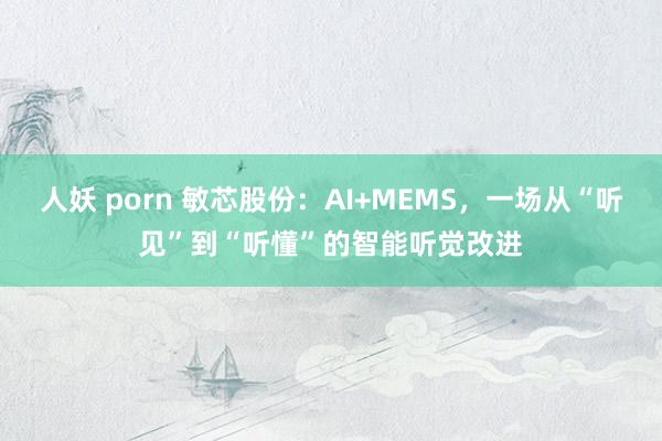   人妖 porn 敏芯股份：AI+MEMS，一场从“听见”到“听懂”的智能听觉改进