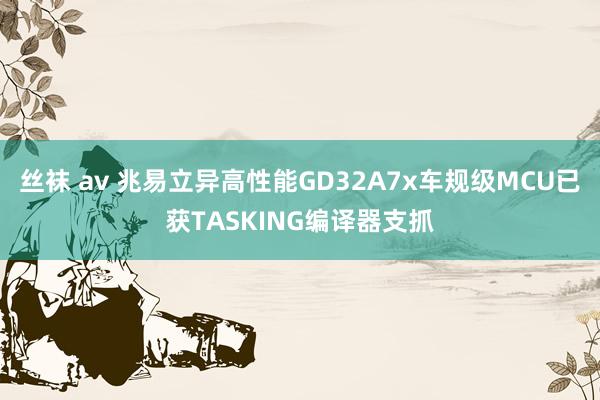   丝袜 av 兆易立异高性能GD32A7x车规级MCU已获TASKING编译器支抓