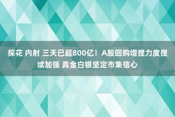   探花 内射 三天已超800亿！A股回购增捏力度捏续加强 真金白银坚定市集信心
