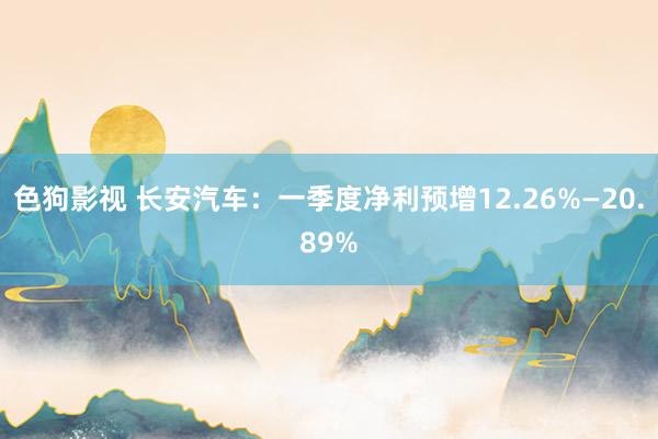   色狗影视 长安汽车：一季度净利预增12.26%—20.89%