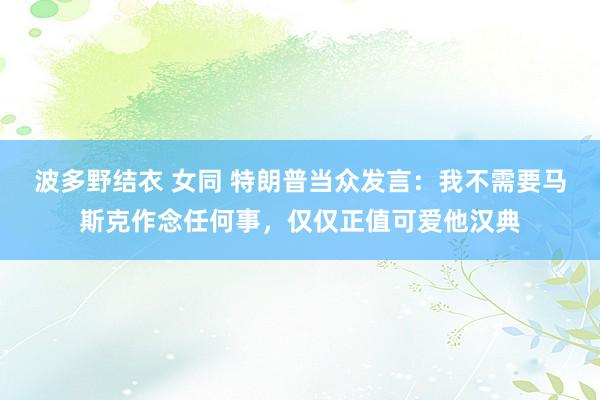 波多野结衣 女同 特朗普当众发言：我不需要马斯克作念任何事，仅仅正值可爱他汉典