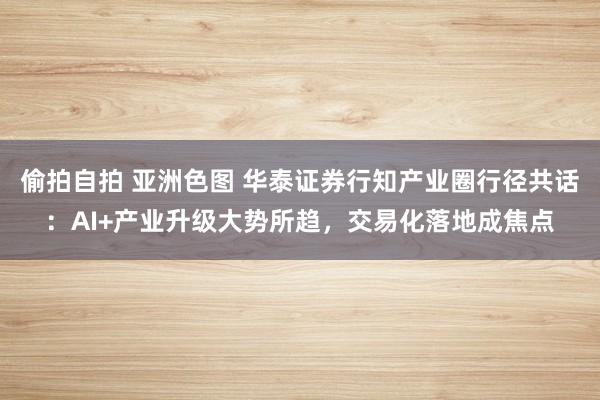   偷拍自拍 亚洲色图 华泰证券行知产业圈行径共话：AI+产业升级大势所趋，交易化落地成焦点