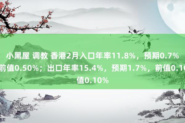   小黑屋 调教 香港2月入口年率11.8%，预期0.7%，前值0.50%；出口年率15.4%，预期1.7%，前值0.10%