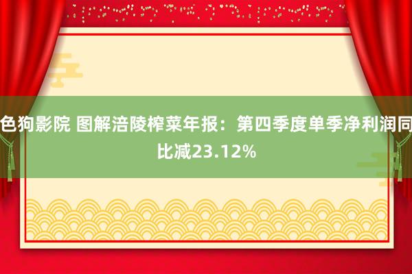   色狗影院 图解涪陵榨菜年报：第四季度单季净利润同比减23.12%