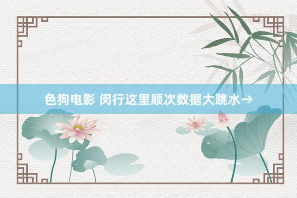   色狗电影 闵行这里顺次数据大跳水→