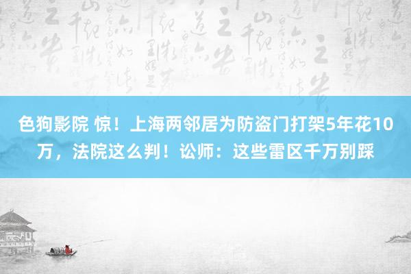  色狗影院 惊！上海两邻居为防盗门打架5年花10万，法院这么判！讼师：这些雷区千万别踩