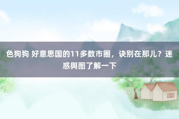   色狗狗 好意思国的11多数市圈，诀别在那儿？迷惑舆图了解一下