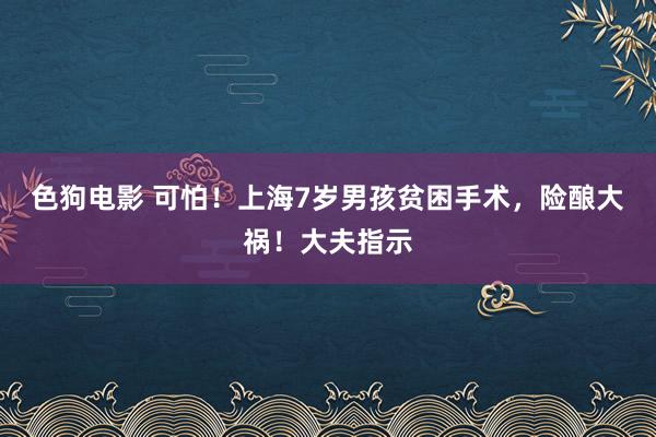   色狗电影 可怕！上海7岁男孩贫困手术，险酿大祸！大夫指示