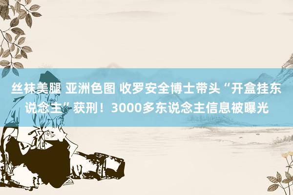   丝袜美腿 亚洲色图 收罗安全博士带头“开盒挂东说念主”获刑！3000多东说念主信息被曝光