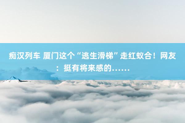   痴汉列车 厦门这个“逃生滑梯”走红蚁合！网友：挺有将来感的……