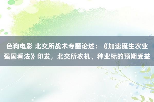   色狗电影 北交所战术专题论述：《加速诞生农业强国看法》印发，北交所农机、种业标的预期受益