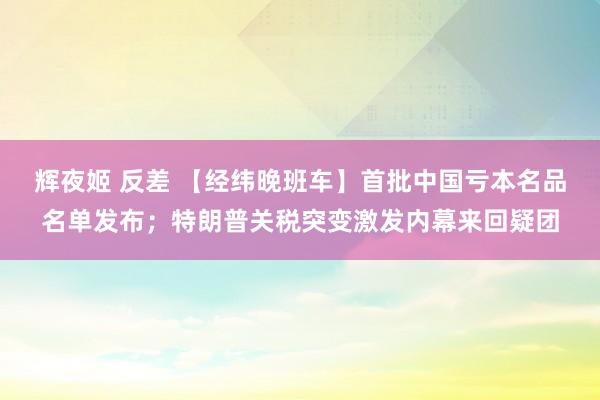   辉夜姬 反差 【经纬晚班车】首批中国亏本名品名单发布；特朗普关税突变激发内幕来回疑团