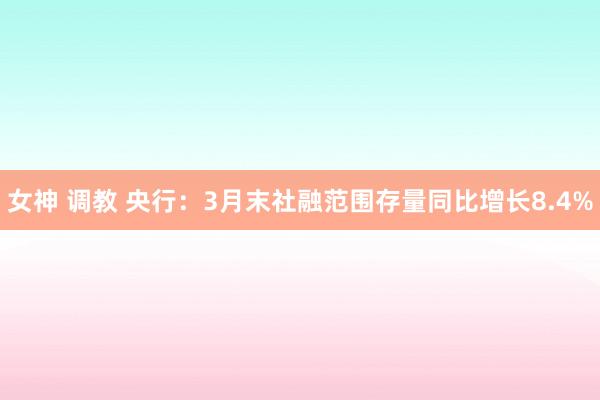   女神 调教 央行：3月末社融范围存量同比增长8.4%